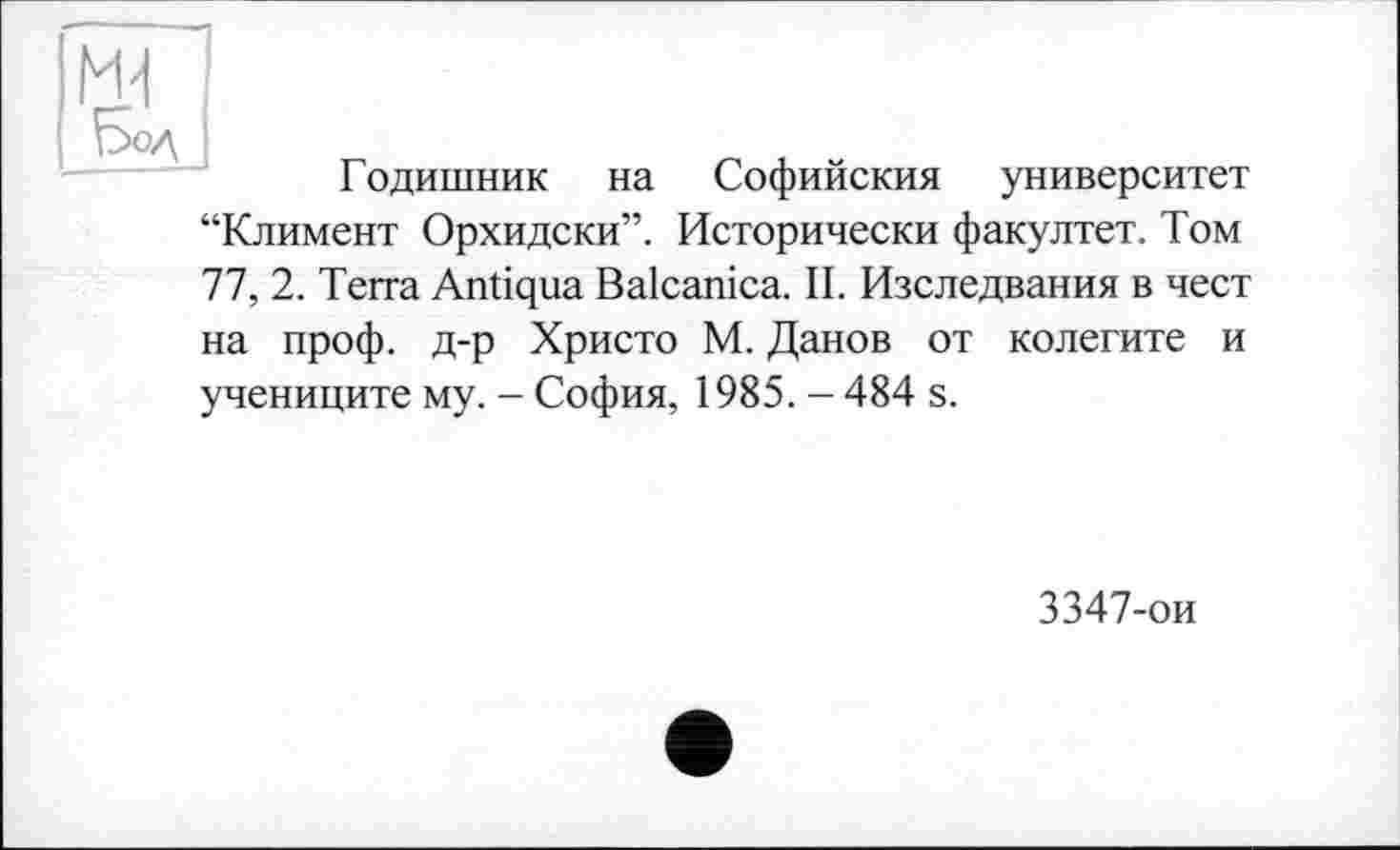 ﻿Годишник на Софийским университет
“Климент Орхидски”. Исторически факултет. Том
77, 2. Terra Antiqua Balcanica. II. Изследвания в чест
на проф. д-р Христо М. Данов от колегите и учениците му. - София, 1985. - 484 s.
3347-ои